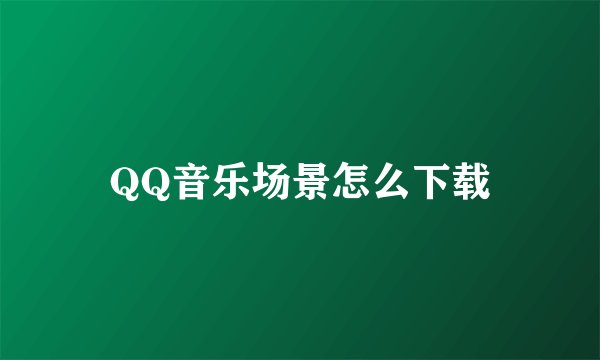 QQ音乐场景怎么下载