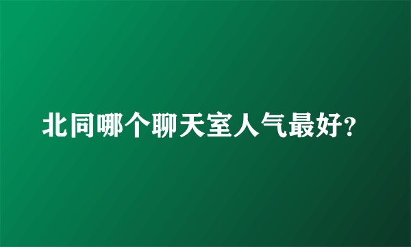 北同哪个聊天室人气最好？