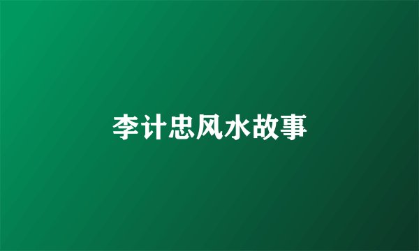 李计忠风水故事