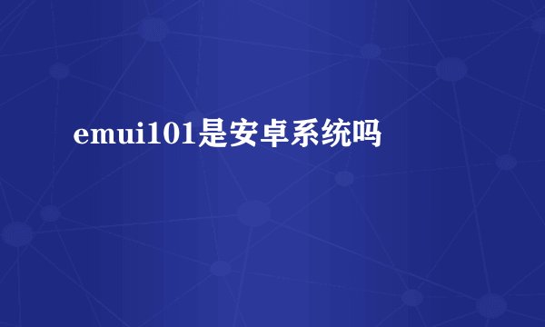emui101是安卓系统吗