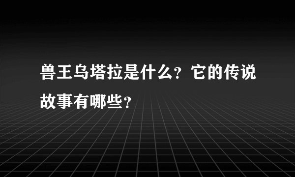 兽王乌塔拉是什么？它的传说故事有哪些？