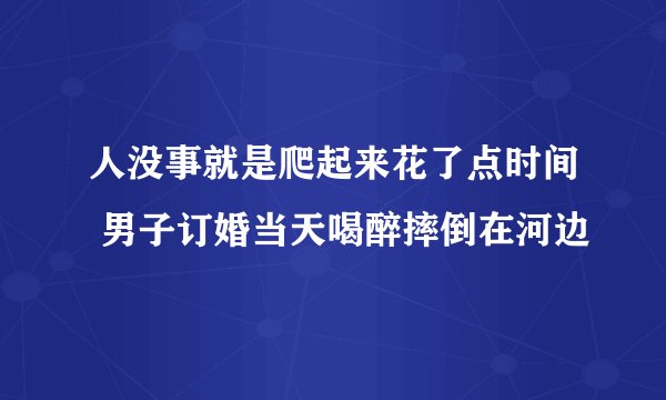 人没事就是爬起来花了点时间 男子订婚当天喝醉摔倒在河边