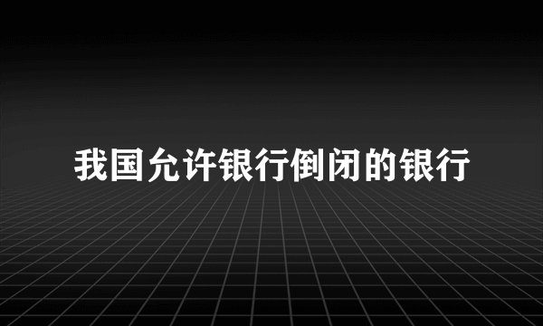 我国允许银行倒闭的银行