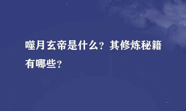 噬月玄帝是什么？其修炼秘籍有哪些？