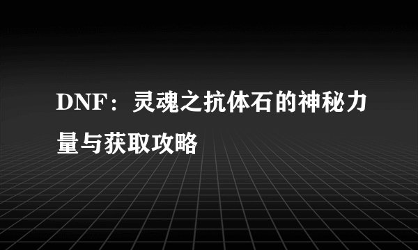 DNF：灵魂之抗体石的神秘力量与获取攻略