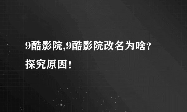 9酷影院,9酷影院改名为啥？探究原因！