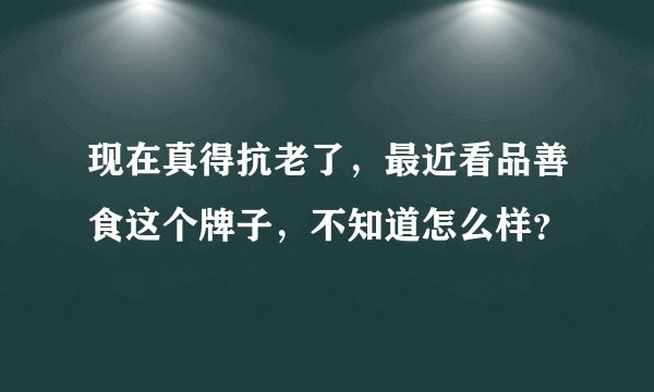 现在真得抗老了，最近看品善食这个牌子，不知道怎么样？
