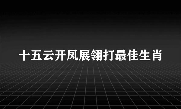 十五云开凤展翎打最佳生肖