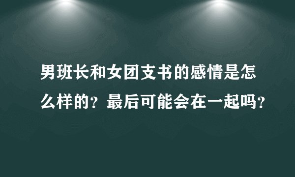 男班长和女团支书的感情是怎么样的？最后可能会在一起吗？