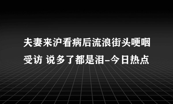 夫妻来沪看病后流浪街头哽咽受访 说多了都是泪-今日热点