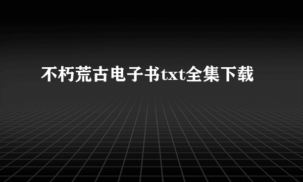 不朽荒古电子书txt全集下载