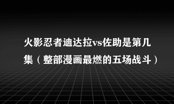 火影忍者迪达拉vs佐助是第几集（整部漫画最燃的五场战斗）