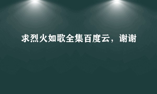 求烈火如歌全集百度云，谢谢