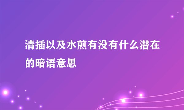 清插以及水煎有没有什么潜在的暗语意思