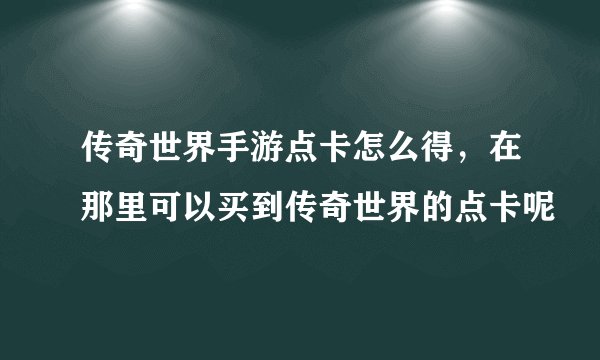 传奇世界手游点卡怎么得，在那里可以买到传奇世界的点卡呢