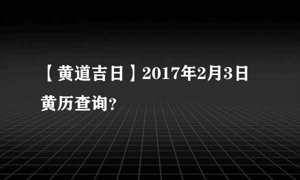 【黄道吉日】2017年2月3日黄历查询？