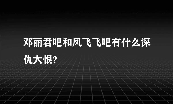 邓丽君吧和凤飞飞吧有什么深仇大恨?