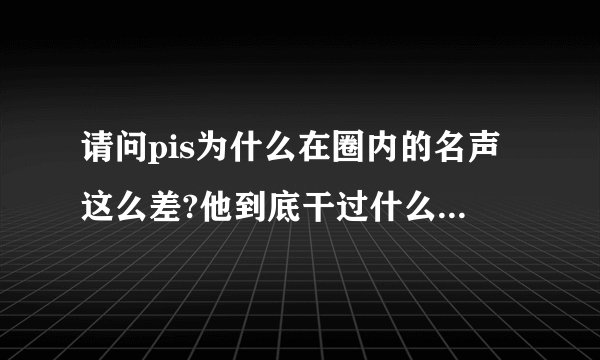 请问pis为什么在圈内的名声这么差?他到底干过什么事,大家