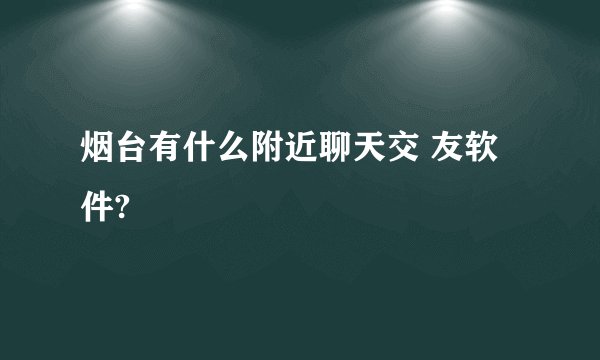 烟台有什么附近聊天交 友软件?