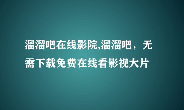 溜溜吧在线影院,溜溜吧，无需下载免费在线看影视大片