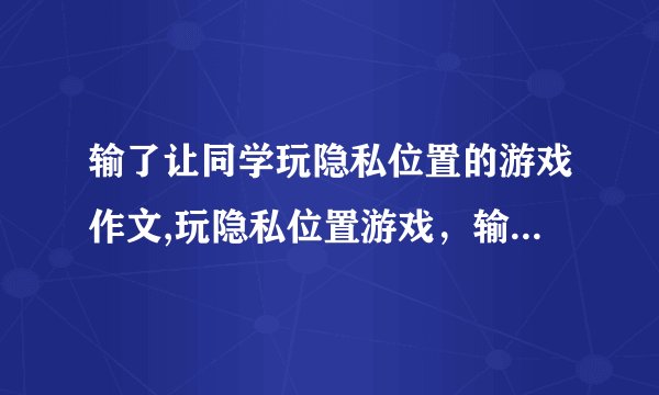 输了让同学玩隐私位置的游戏作文,玩隐私位置游戏，输了该如何应对？