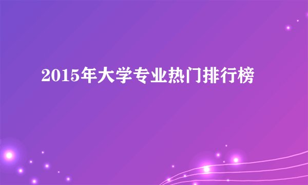 2015年大学专业热门排行榜
