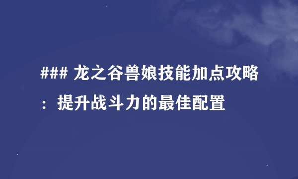 ### 龙之谷兽娘技能加点攻略：提升战斗力的最佳配置