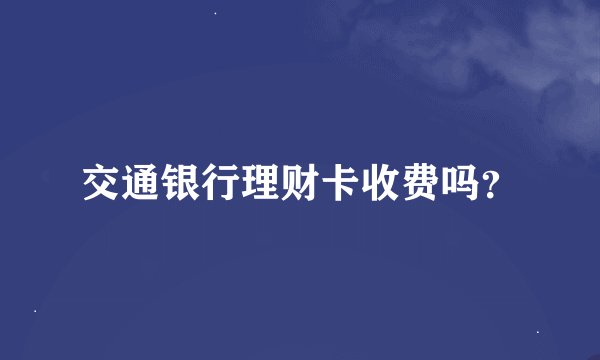 交通银行理财卡收费吗？