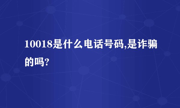 10018是什么电话号码,是诈骗的吗?