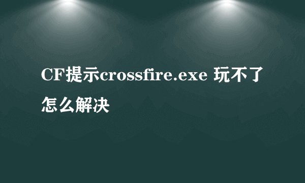 CF提示crossfire.exe 玩不了怎么解决