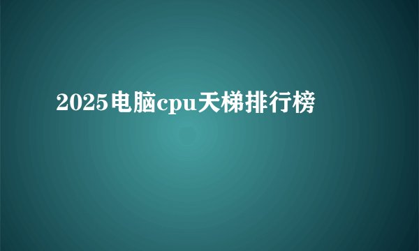 2025电脑cpu天梯排行榜