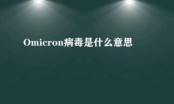 Omicron病毒是什么意思