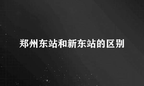 郑州东站和新东站的区别