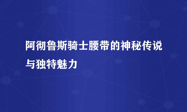 阿彻鲁斯骑士腰带的神秘传说与独特魅力