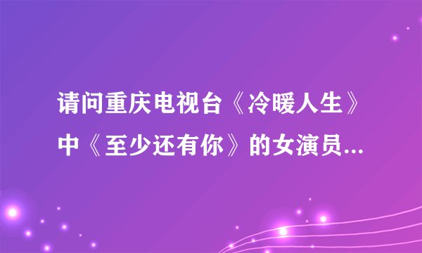 请问重庆电视台《冷暖人生》中《至少还有你》的女演员-小方，她的扮演者是谁