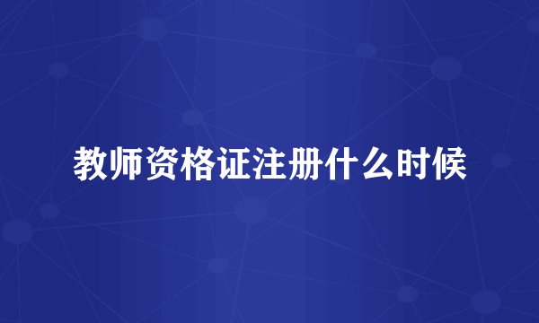 教师资格证注册什么时候