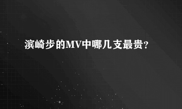滨崎步的MV中哪几支最贵？