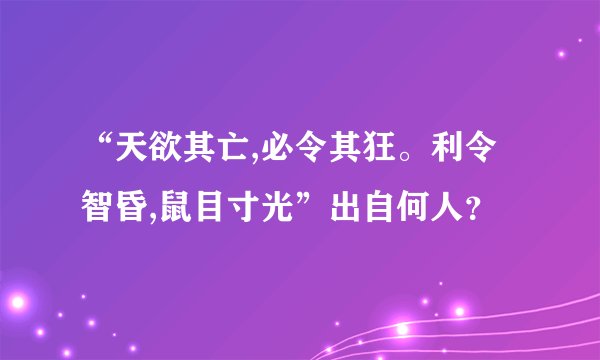 “天欲其亡,必令其狂。利令智昏,鼠目寸光”出自何人？