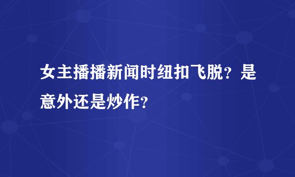 女主播播新闻时纽扣飞脱？是意外还是炒作？