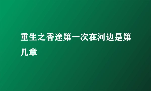 重生之香途第一次在河边是第几章