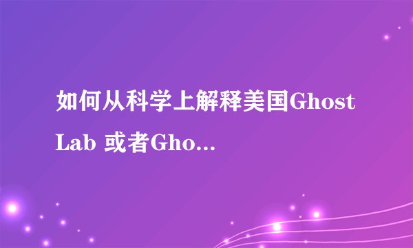 如何从科学上解释美国Ghost Lab 或者Ghost Asylum这类节目？