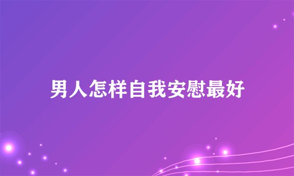 男人怎样自我安慰最好