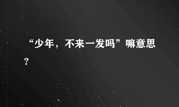 “少年，不来一发吗”嘛意思?
