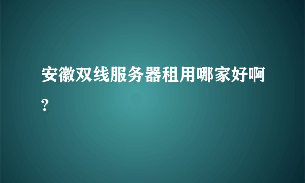 安徽双线服务器租用哪家好啊?