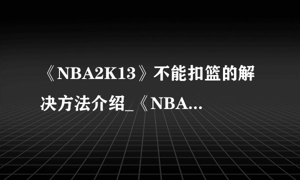 《NBA2K13》不能扣篮的解决方法介绍_《NBA2K13》不能扣篮的解决方法是什么