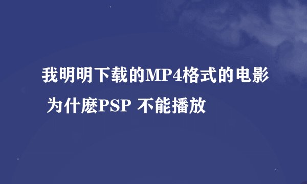 我明明下载的MP4格式的电影 为什麽PSP 不能播放