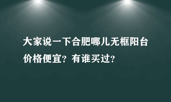大家说一下合肥哪儿无框阳台价格便宜？有谁买过？