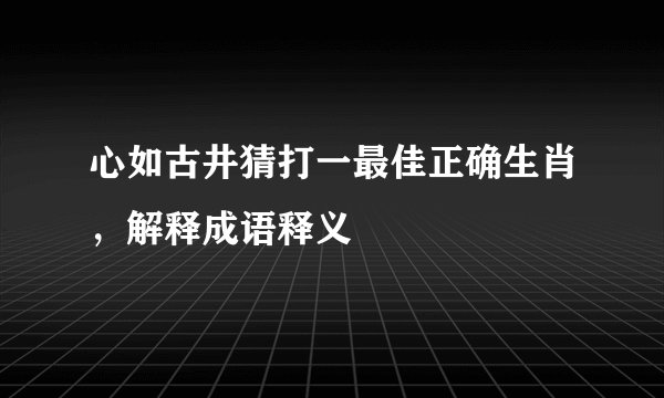 心如古井猜打一最佳正确生肖，解释成语释义