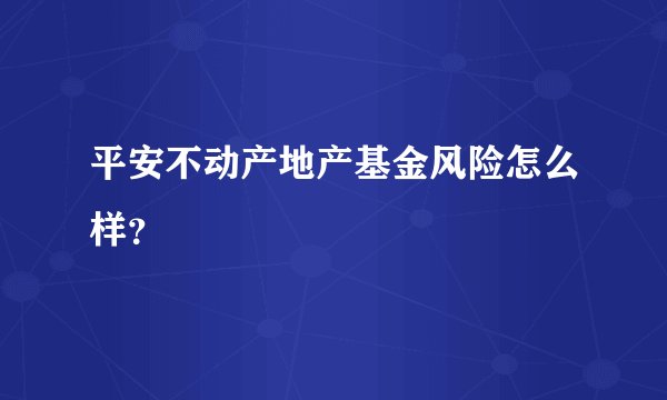平安不动产地产基金风险怎么样？