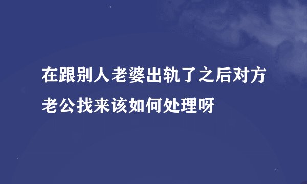 在跟别人老婆出轨了之后对方老公找来该如何处理呀